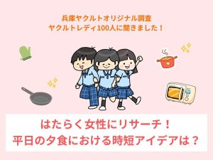 兵庫ヤクルトオリジナル調査 ヤクルトレディ１００名に聞きました！第３弾「はたらく女性にリサーチ！平日の夕食における時短アイデアは？」